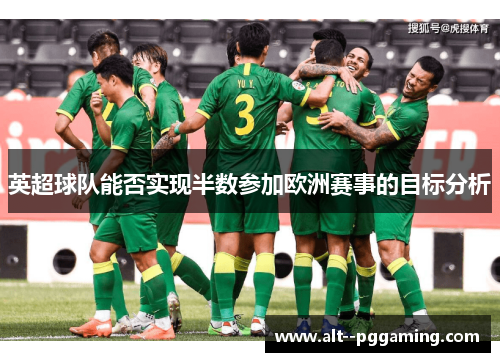 英超球队能否实现半数参加欧洲赛事的目标分析 英超球队能否实现半数参加欧洲赛事的目标分析