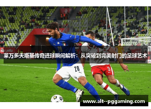 莱万多夫斯基传奇进球瞬间解析：从突破到完美射门的足球艺术