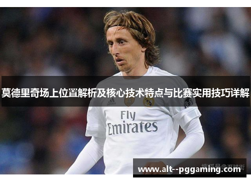 莫德里奇场上位置解析及核心技术特点与比赛实用技巧详解