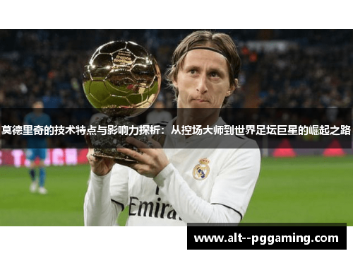 莫德里奇的技术特点与影响力探析:从控场大师到世界足坛巨星的崛起之路 莫德里奇的技术特点与影响力探析:从控场大师到世界足坛巨星的崛起之路