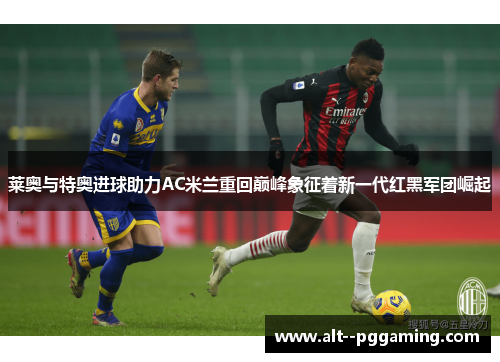 莱奥与特奥进球助力AC米兰重回巅峰象征着新一代红黑军团崛起 莱奥与特奥进球助力AC米兰重回巅峰象征着新一代红黑军团崛起