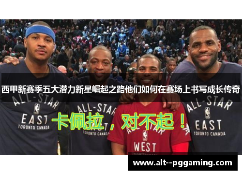 西甲新赛季五大潜力新星崛起之路他们如何在赛场上书写成长传奇 西甲新赛季五大潜力新星崛起之路他们如何在赛场上书写成长传奇