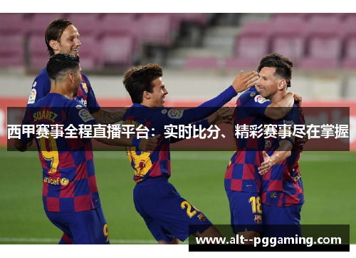 西甲赛事全程直播平台：实时比分、精彩赛事尽在掌握