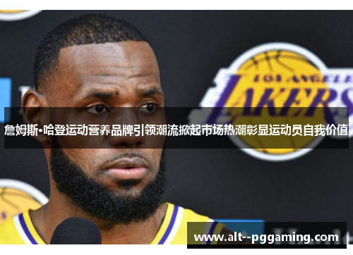 詹姆斯·哈登运动营养品牌引领潮流掀起市场热潮彰显运动员自我价值