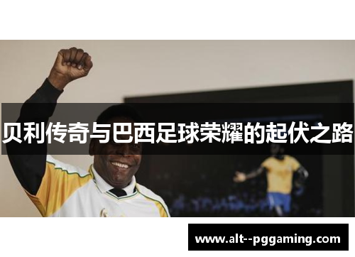 贝利传奇与巴西足球荣耀的起伏之路