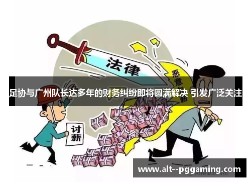 足协与广州队长达多年的财务纠纷即将圆满解决 引发广泛关注 足协与广州队长达多年的财务纠纷即将圆满解决 引发广泛关注
