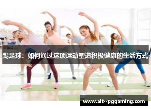 踢足球:如何通过这项运动塑造积极健康的生活方式 踢足球:如何通过这项运动塑造积极健康的生活方式