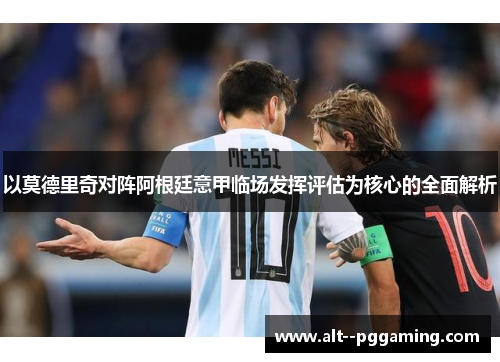 以莫德里奇对阵阿根廷意甲临场发挥评估为核心的全面解析 以莫德里奇对阵阿根廷意甲临场发挥评估为核心的全面解析