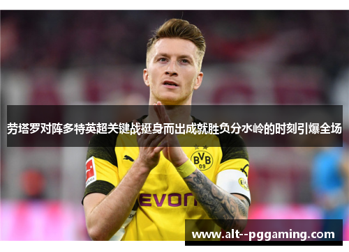 劳塔罗对阵多特英超关键战挺身而出成就胜负分水岭的时刻引爆全场