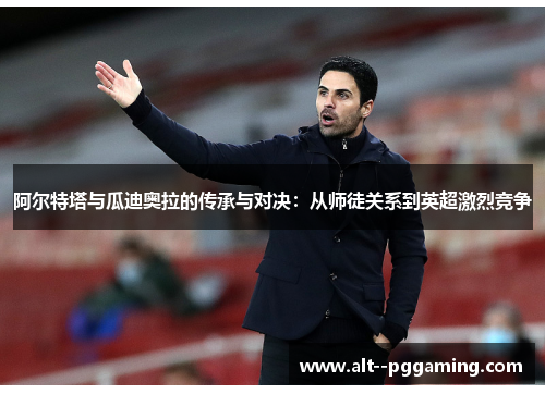 阿尔特塔与瓜迪奥拉的传承与对决:从师徒关系到英超激烈竞争 阿尔特塔与瓜迪奥拉的传承与对决:从师徒关系到英超激烈竞争