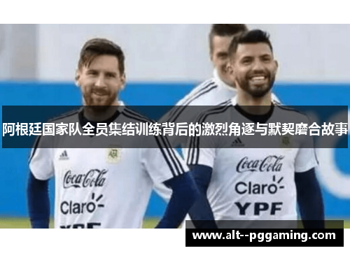 阿根廷国家队全员集结训练背后的激烈角逐与默契磨合故事 阿根廷国家队全员集结训练背后的激烈角逐与默契磨合故事