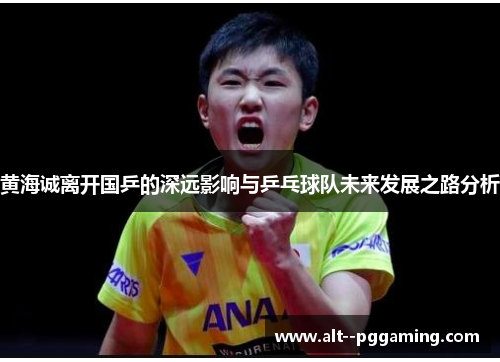 黄海诚离开国乒的深远影响与乒乓球队未来发展之路分析 黄海诚离开国乒的深远影响与乒乓球队未来发展之路分析