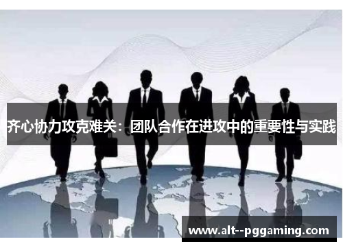 齐心协力攻克难关：团队合作在进攻中的重要性与实践