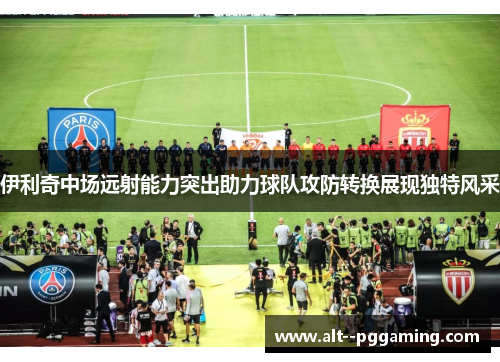 伊利奇中场远射能力突出助力球队攻防转换展现独特风采