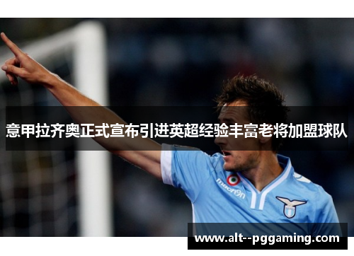 意甲拉齐奥正式宣布引进英超经验丰富老将加盟球队