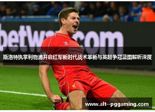 斯洛特执掌利物浦开启红军新时代战术革新与英超争冠蓝图解析深度