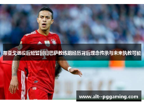 蒂亚戈退役后短暂回归巴萨教练组经历背后理念传承与未来执教可能 蒂亚戈退役后短暂回归巴萨教练组经历背后理念传承与未来执教可能