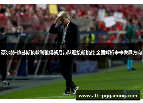 豪尔赫·热苏斯执教利雅得新月带队迎接新挑战 全面解析未来发展方向 豪尔赫·热苏斯执教利雅得新月带队迎接新挑战 全面解析未来发展方向