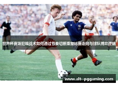 世界杯赛场犯规战术如何通过节奏切断重塑比赛走向与球队博弈逻辑 世界杯赛场犯规战术如何通过节奏切断重塑比赛走向与球队博弈逻辑