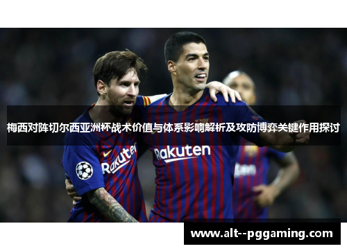 梅西对阵切尔西亚洲杯战术价值与体系影响解析及攻防博弈关键作用探讨 梅西对阵切尔西亚洲杯战术价值与体系影响解析及攻防博弈关键作用探讨