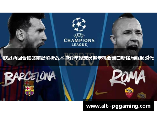 欧冠两回合抽签前瞻解析战术博弈年轻球员迎来机会窗口新格局崛起时代